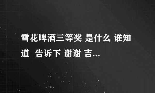 雪花啤酒三等奖 是什么 谁知道  告诉下 谢谢 吉林省 白城市