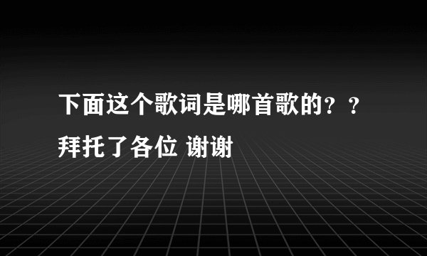 下面这个歌词是哪首歌的？？拜托了各位 谢谢