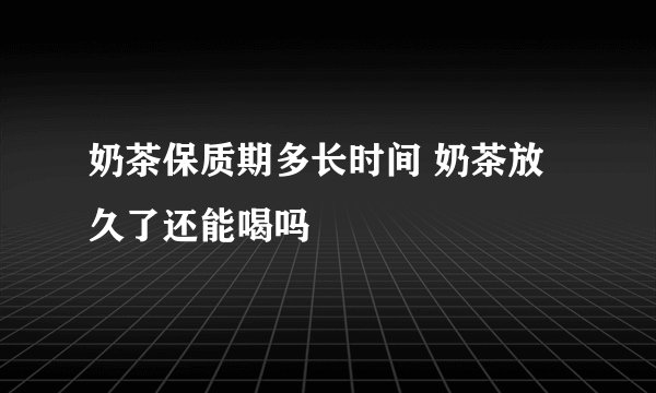 奶茶保质期多长时间 奶茶放久了还能喝吗