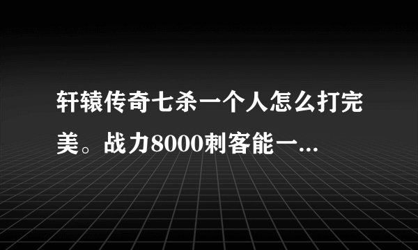 轩辕传奇七杀一个人怎么打完美。战力8000刺客能一个人打吗？大神们帮帮忙
