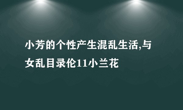 小芳的个性产生混乱生活,与女乱目录伦11小兰花