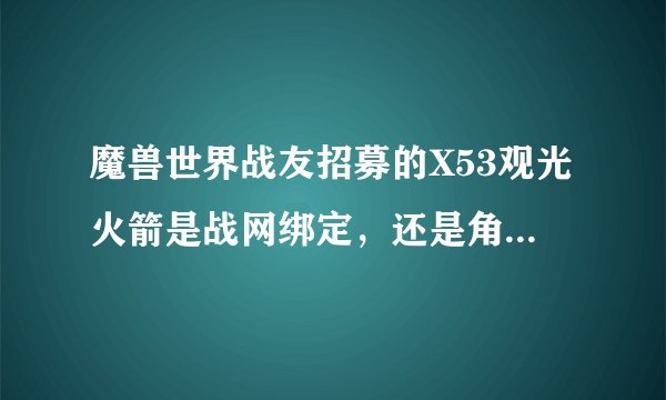 魔兽世界战友招募的X53观光火箭是战网绑定，还是角色绑定的？？
