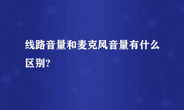 线路音量和麦克风音量有什么区别?