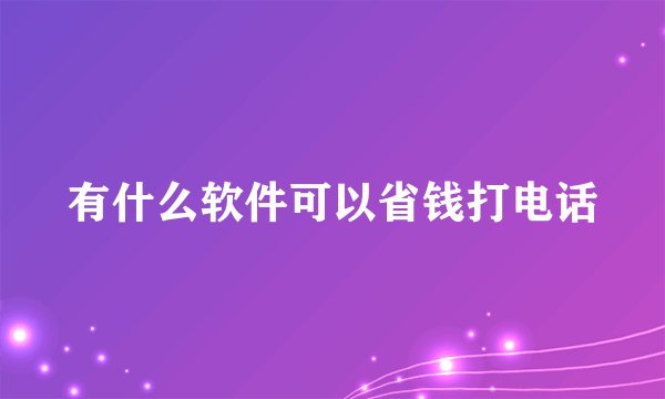 有什么软件可以省钱打电话