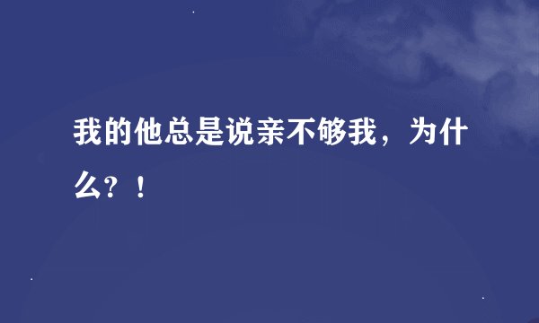 我的他总是说亲不够我，为什么？！