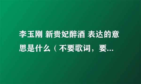 李玉刚 新贵妃醉酒 表达的意思是什么（不要歌词，要至少一百字到二百字的....)