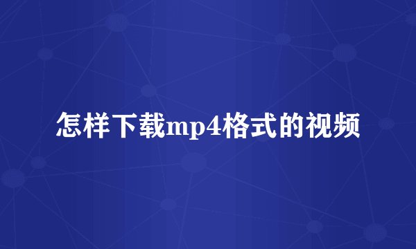 怎样下载mp4格式的视频