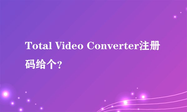 Total Video Converter注册码给个？