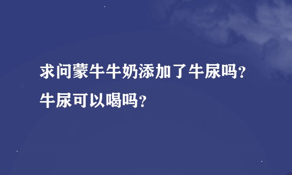 求问蒙牛牛奶添加了牛尿吗？牛尿可以喝吗？