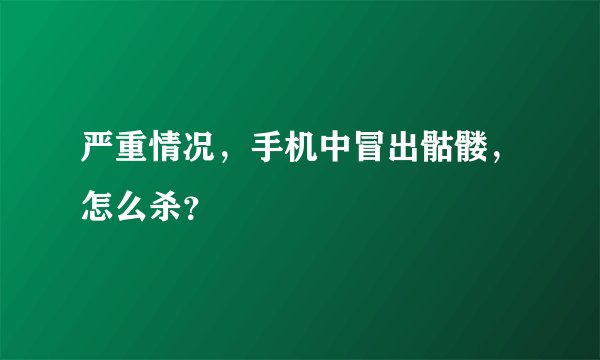 严重情况，手机中冒出骷髅，怎么杀？
