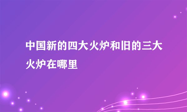 中国新的四大火炉和旧的三大火炉在哪里