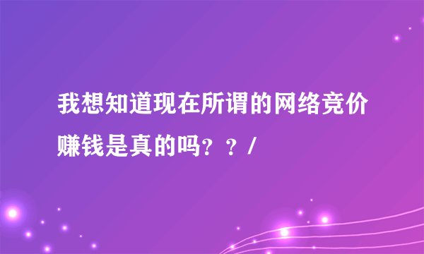 我想知道现在所谓的网络竞价赚钱是真的吗？？/
