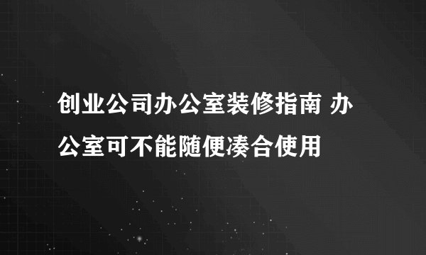创业公司办公室装修指南 办公室可不能随便凑合使用