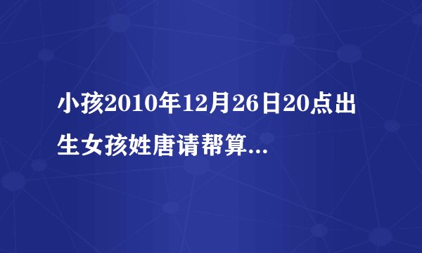 小孩2010年12月26日20点出生女孩姓唐请帮算一下命里缺什么起什么名字好我给取了个名字唐一涵好吗好