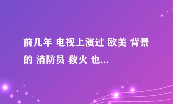 前几年 电视上演过 欧美 背景的 消防员 救火 也像电视剧 也像电影 好几集