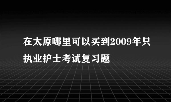 在太原哪里可以买到2009年只执业护士考试复习题