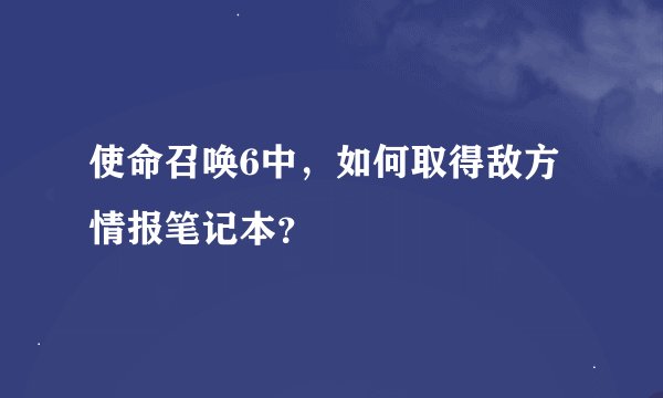 使命召唤6中，如何取得敌方情报笔记本？