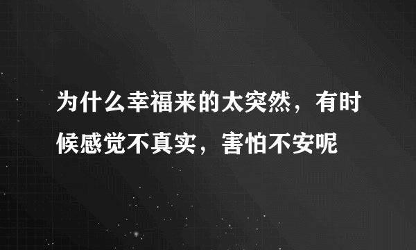 为什么幸福来的太突然，有时候感觉不真实，害怕不安呢