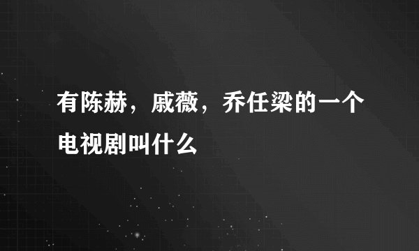 有陈赫，戚薇，乔任梁的一个电视剧叫什么