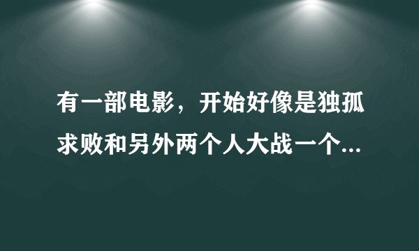 有一部电影，开始好像是独孤求败和另外两个人大战一个倭寇,这部电影是什么名字，我忘了，反正有些年头了。