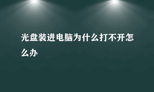 光盘装进电脑为什么打不开怎么办