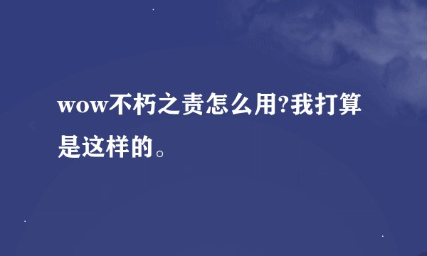 wow不朽之责怎么用?我打算是这样的。