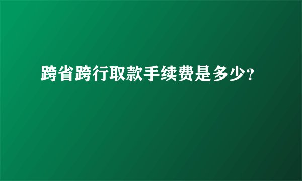 跨省跨行取款手续费是多少？