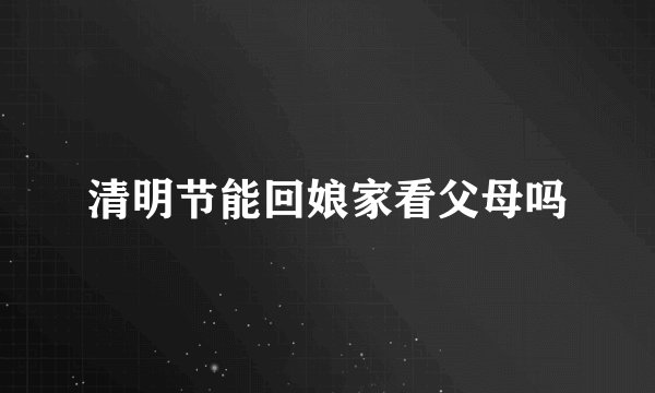 清明节能回娘家看父母吗