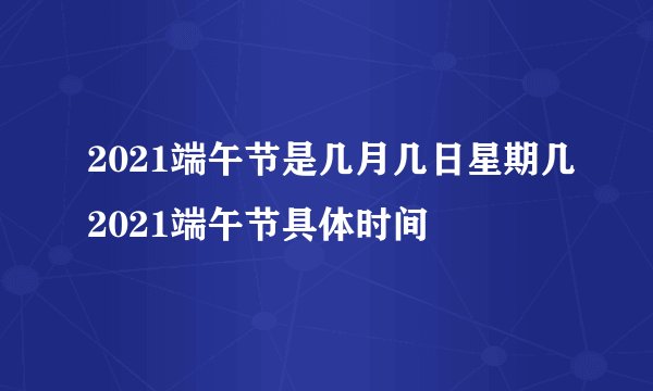 2021端午节是几月几日星期几2021端午节具体时间