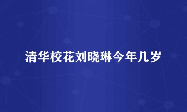 清华校花刘晓琳今年几岁