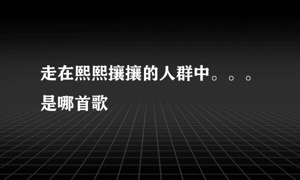 走在熙熙攘攘的人群中。。。是哪首歌