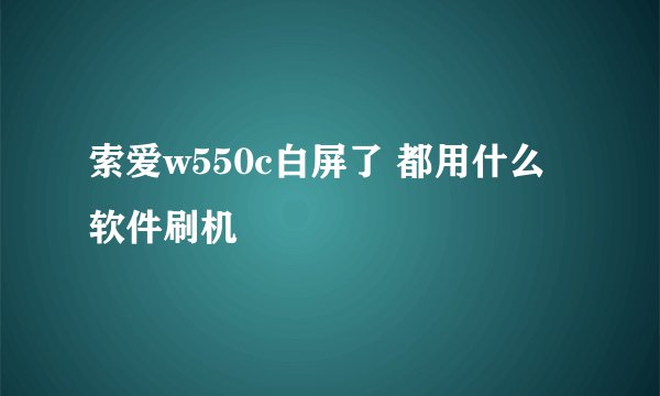 索爱w550c白屏了 都用什么软件刷机