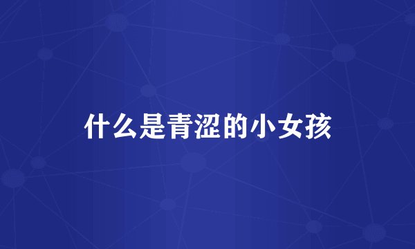 什么是青涩的小女孩
