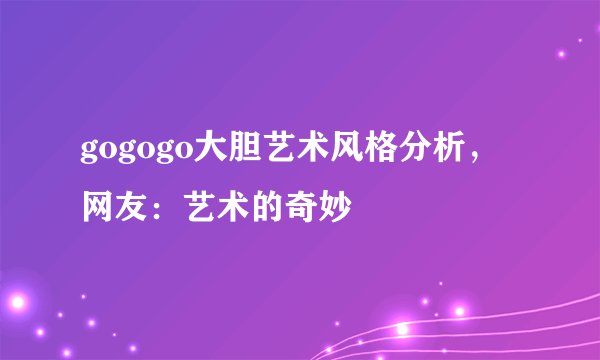 gogogo大胆艺术风格分析，网友：艺术的奇妙