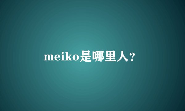 meiko是哪里人？