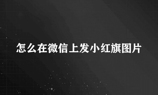 怎么在微信上发小红旗图片
