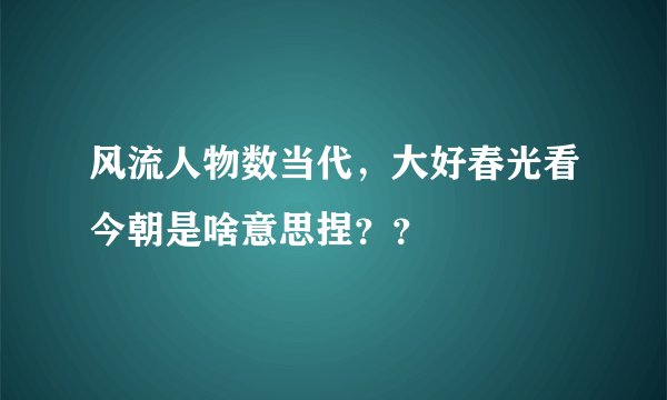 风流人物数当代，大好春光看今朝是啥意思捏？？