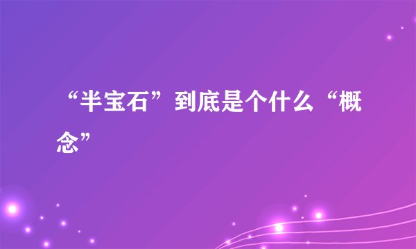 “半宝石”到底是个什么“概念”