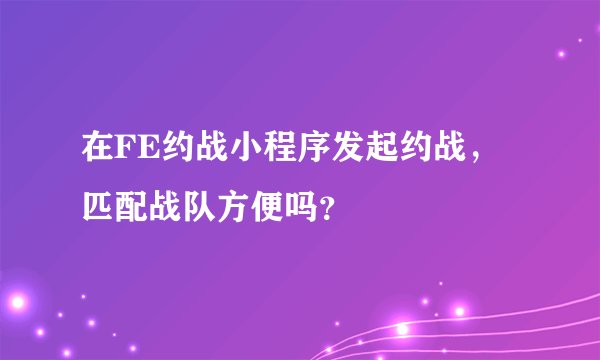 在FE约战小程序发起约战，匹配战队方便吗？