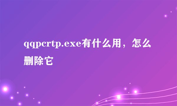 qqpcrtp.exe有什么用，怎么删除它