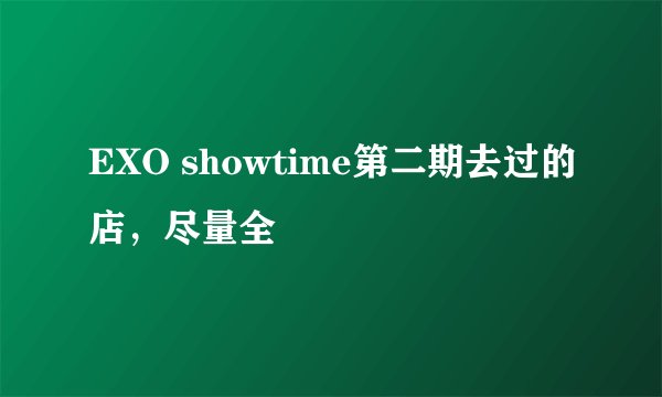 EXO showtime第二期去过的店，尽量全