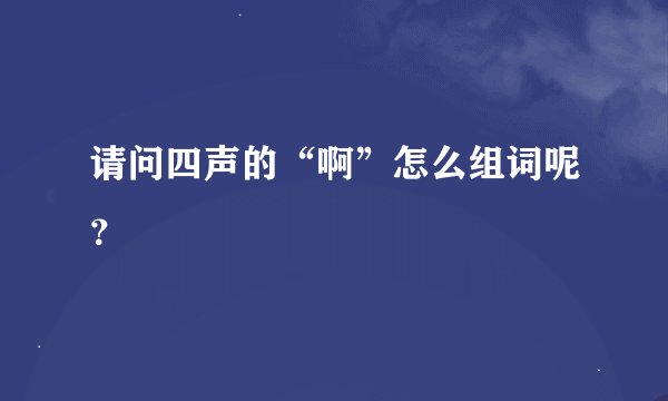 请问四声的“啊”怎么组词呢？