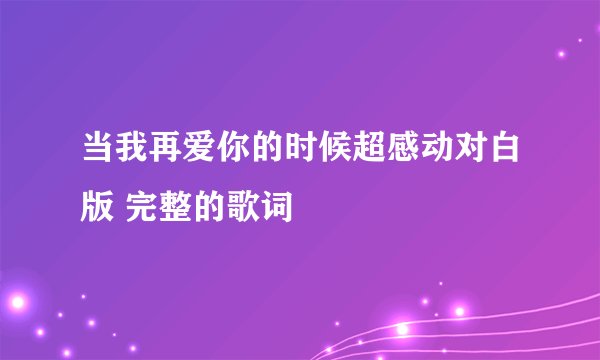 当我再爱你的时候超感动对白版 完整的歌词