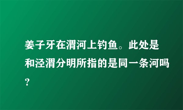 姜子牙在渭河上钓鱼。此处是和泾渭分明所指的是同一条河吗？