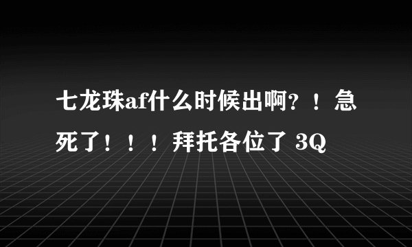 七龙珠af什么时候出啊？！急死了！！！拜托各位了 3Q