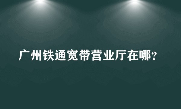 广州铁通宽带营业厅在哪？