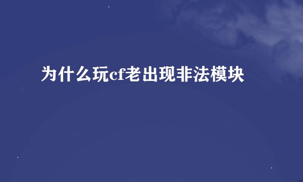 为什么玩cf老出现非法模块