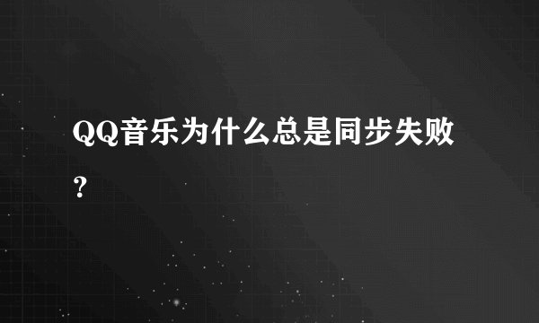 QQ音乐为什么总是同步失败？