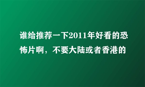 谁给推荐一下2011年好看的恐怖片啊，不要大陆或者香港的