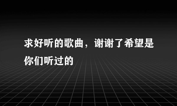 求好听的歌曲，谢谢了希望是你们听过的
